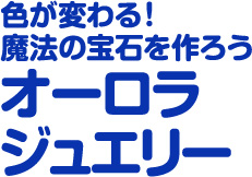  色が変わる！　魔法の宝石を作ろうオーロラジュエリー