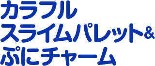 カラフルスライムパレット＆ぷにチャーム