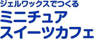 ジェルワックスでつくる　ミニチュアスイーツカフェ