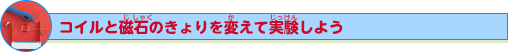 コイルと磁石のきょりを変えて実験しよう