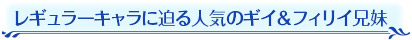 レギュラーキャラに迫る人気のギイ＆フィリイ兄妹