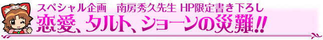 スペシャル企画　南房秀久先生　HP限定書き下ろし　恋愛、タルト、ショーンの災難！！