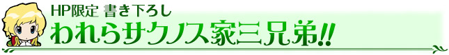 HP限定 書き下ろし　われらサクノス家三兄弟！！