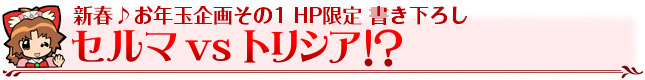 新春♪お年玉企画その1 HP限定 書き下ろし　セルマVSトリシア!?