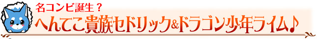 名コンビ誕生？　へんてこ貴族セドリック＆ドラゴン少年ライム♪