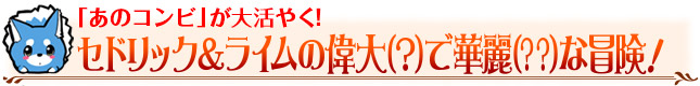 セドリック＆ライムの偉大（？）で華麗（？？）な冒険！