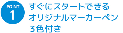 POINT 1 すぐにスタートできるオリジナルマーカーペン３色付き