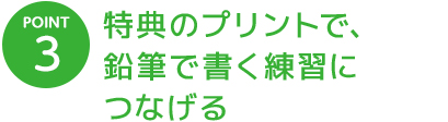 POINT 3 特典のプリントで、鉛筆で書く練習につなげる