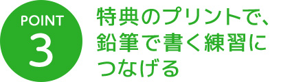 POINT 3 特典のプリントで、鉛筆で書く練習につなげる