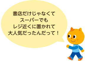 書店だけじゃなくてスーパーでもレジ近くに置かれて大人気だったんだって！