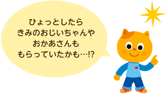 ひょっとしたら きみのおじいちゃんや おかあさんも もらっていたかも…!?