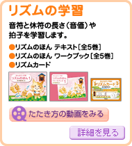 リズムの学習
音譜と休符の長さ（音価）や拍子を学習します。
・リズムのほん　テキスト【全５巻】
・リズムのほん　ワークブック【全５巻】
・リズムカード